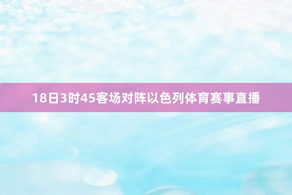 18日3时45客场对阵以色列体育赛事直播