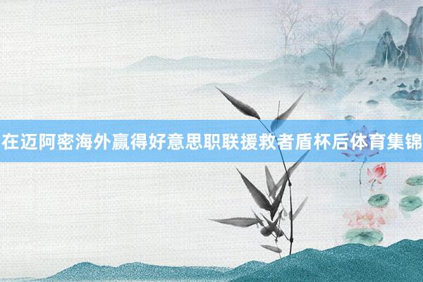 在迈阿密海外赢得好意思职联援救者盾杯后体育集锦
