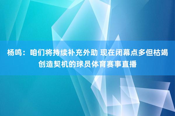 杨鸣：咱们将持续补充外助 现在闭幕点多但枯竭创造契机的球员体育赛事直播
