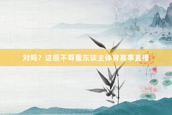 对吗？这很不尊重东谈主体育赛事直播