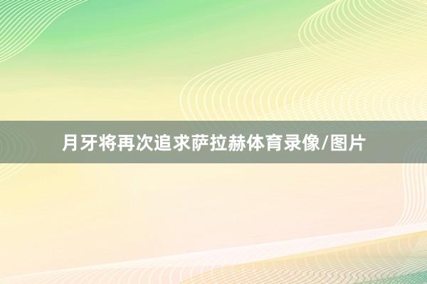 月牙将再次追求萨拉赫体育录像/图片