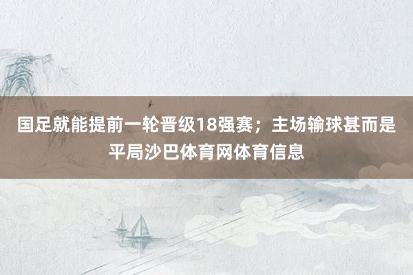 国足就能提前一轮晋级18强赛；主场输球甚而是平局沙巴体育网体育信息