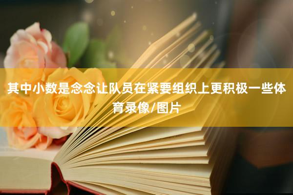 其中小数是念念让队员在紧要组织上更积极一些体育录像/图片