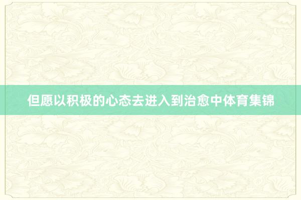 但愿以积极的心态去进入到治愈中体育集锦