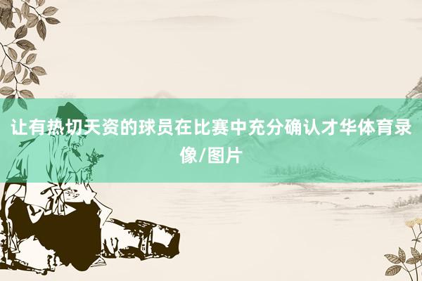 让有热切天资的球员在比赛中充分确认才华体育录像/图片
