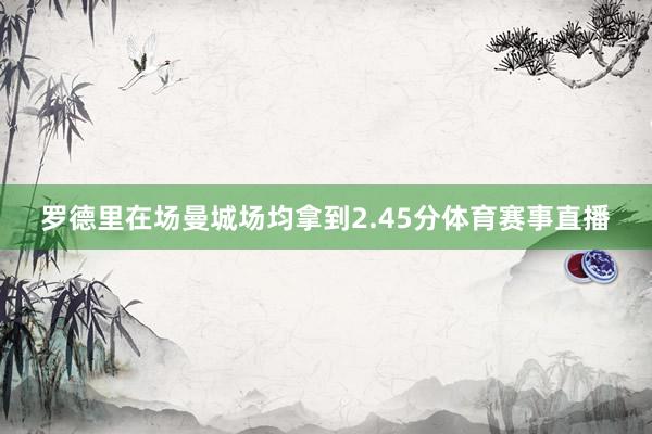 罗德里在场曼城场均拿到2.45分体育赛事直播