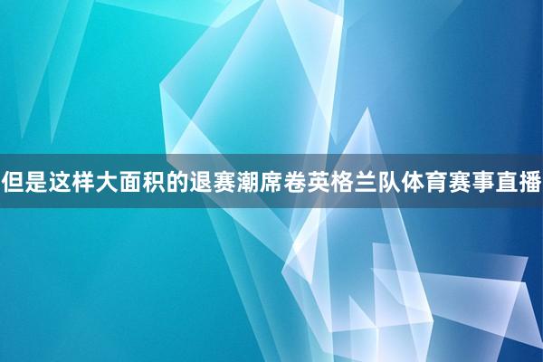 但是这样大面积的退赛潮席卷英格兰队体育赛事直播