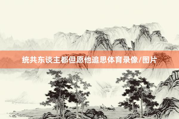 统共东谈主都但愿他追思体育录像/图片