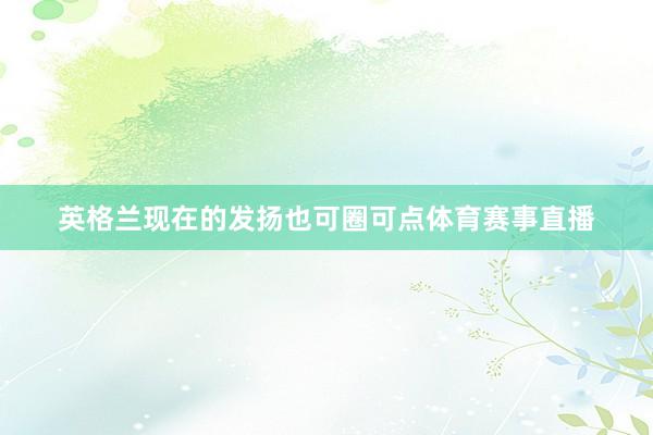 英格兰现在的发扬也可圈可点体育赛事直播