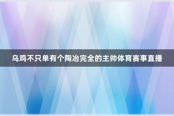 乌鸡不只单有个陶冶完全的主帅体育赛事直播