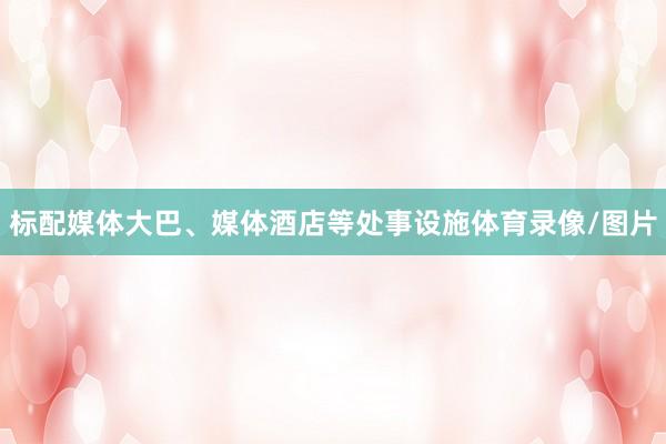 标配媒体大巴、媒体酒店等处事设施体育录像/图片