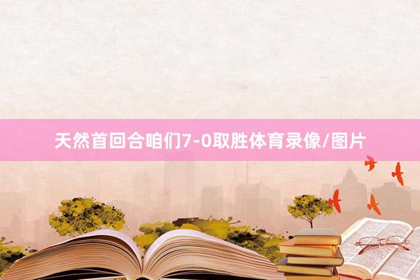 天然首回合咱们7-0取胜体育录像/图片