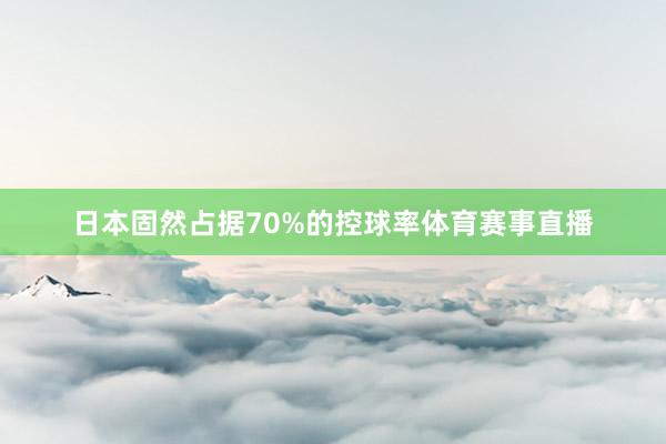 日本固然占据70%的控球率体育赛事直播
