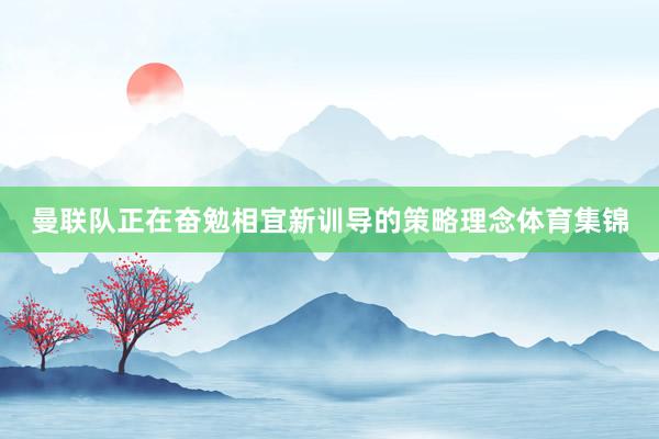 曼联队正在奋勉相宜新训导的策略理念体育集锦