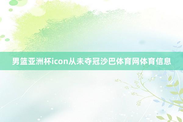男篮亚洲杯icon从未夺冠沙巴体育网体育信息