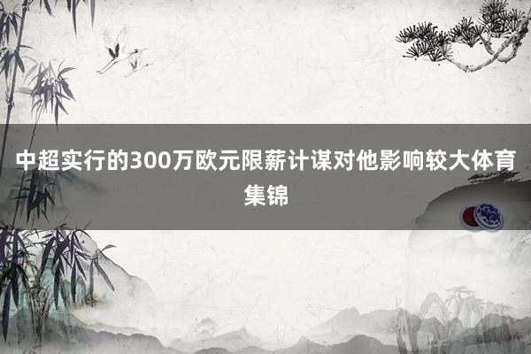 中超实行的300万欧元限薪计谋对他影响较大体育集锦