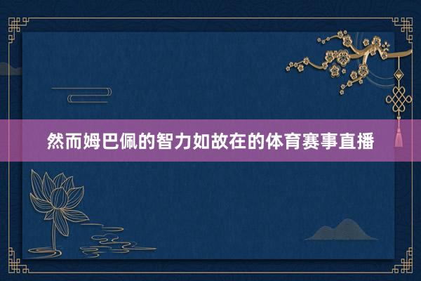 然而姆巴佩的智力如故在的体育赛事直播