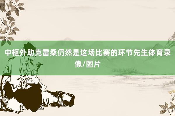 中枢外助克雷桑仍然是这场比赛的环节先生体育录像/图片