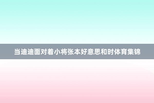 当迪迪面对着小将张本好意思和时体育集锦