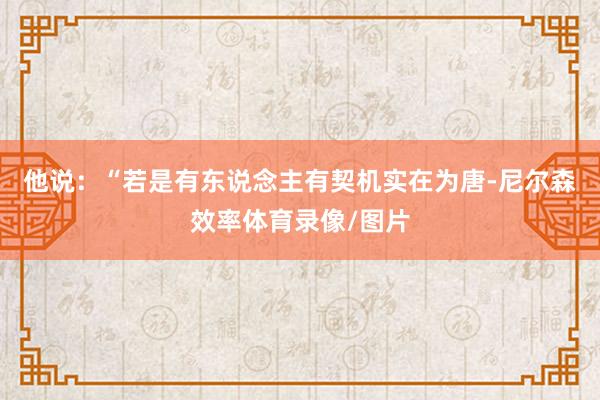 他说：“若是有东说念主有契机实在为唐-尼尔森效率体育录像/图片