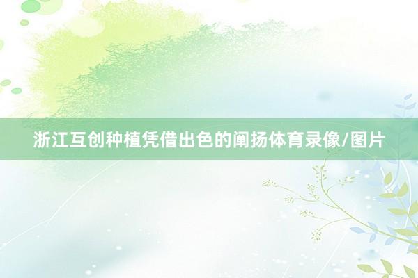 浙江互创种植凭借出色的阐扬体育录像/图片