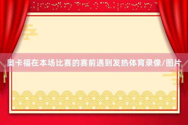 奥卡福在本场比赛的赛前遇到发热体育录像/图片