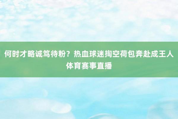 何时才略诚笃待粉？热血球迷掏空荷包奔赴成王人体育赛事直播