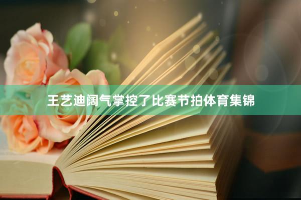 王艺迪阔气掌控了比赛节拍体育集锦