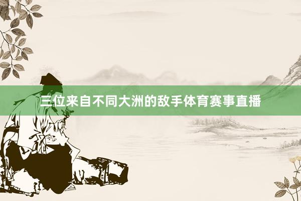 三位来自不同大洲的敌手体育赛事直播