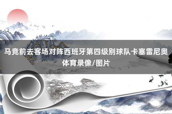 马竞前去客场对阵西班牙第四级别球队卡塞雷尼奥体育录像/图片