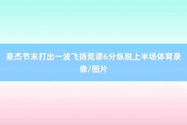 豪杰节末打出一波飞扬荒谬6分纵脱上半场体育录像/图片