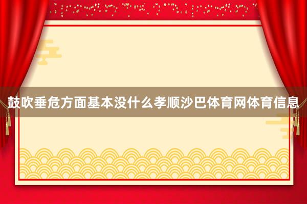 鼓吹垂危方面基本没什么孝顺沙巴体育网体育信息