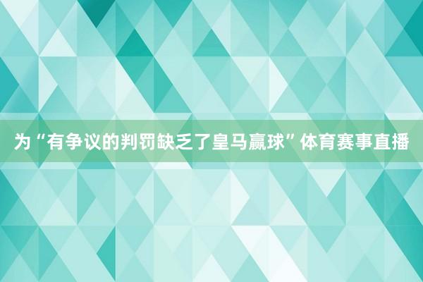 为“有争议的判罚缺乏了皇马赢球”体育赛事直播