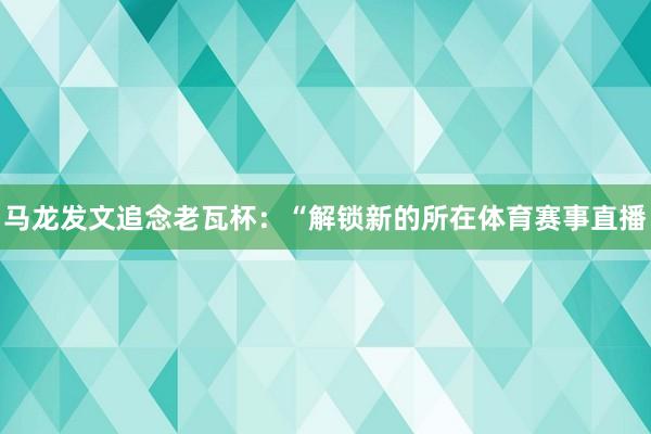 马龙发文追念老瓦杯：“解锁新的所在体育赛事直播