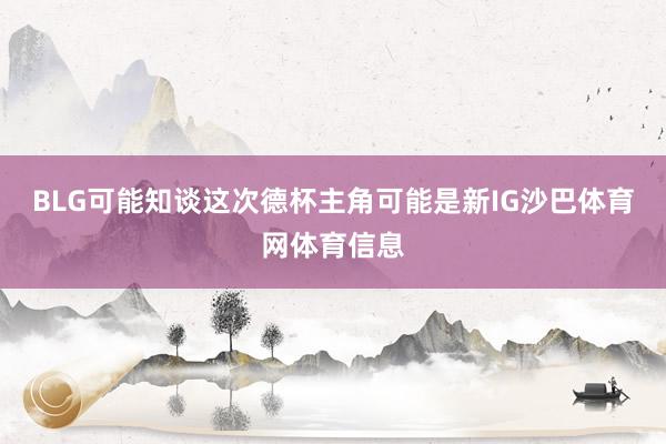 BLG可能知谈这次德杯主角可能是新IG沙巴体育网体育信息