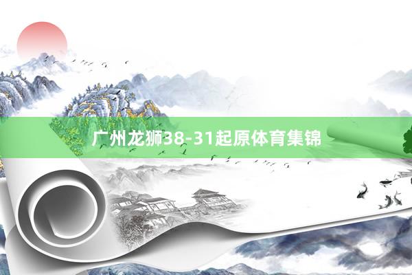广州龙狮38-31起原体育集锦