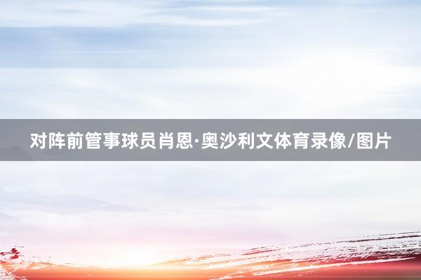 对阵前管事球员肖恩·奥沙利文体育录像/图片