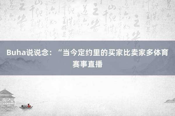 Buha说说念：“当今定约里的买家比卖家多体育赛事直播
