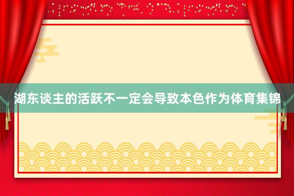 湖东谈主的活跃不一定会导致本色作为体育集锦