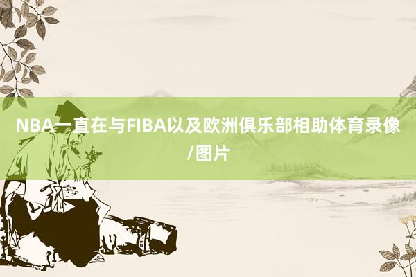 NBA一直在与FIBA以及欧洲俱乐部相助体育录像/图片