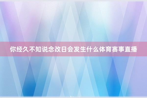你经久不知说念改日会发生什么体育赛事直播