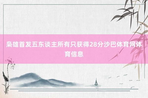 枭雄首发五东谈主所有只获得28分沙巴体育网体育信息