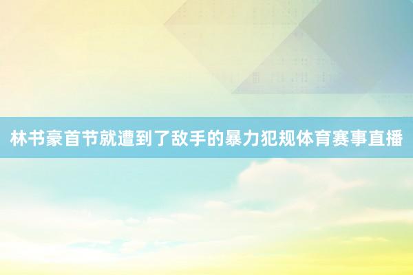林书豪首节就遭到了敌手的暴力犯规体育赛事直播