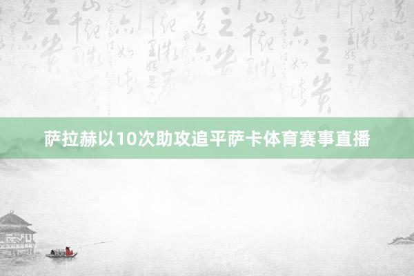萨拉赫以10次助攻追平萨卡体育赛事直播