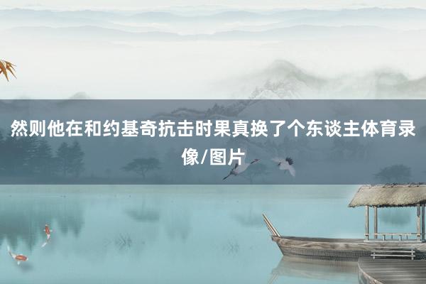 然则他在和约基奇抗击时果真换了个东谈主体育录像/图片