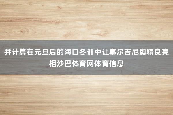 并计算在元旦后的海口冬训中让塞尔吉尼奥精良亮相沙巴体育网体育信息