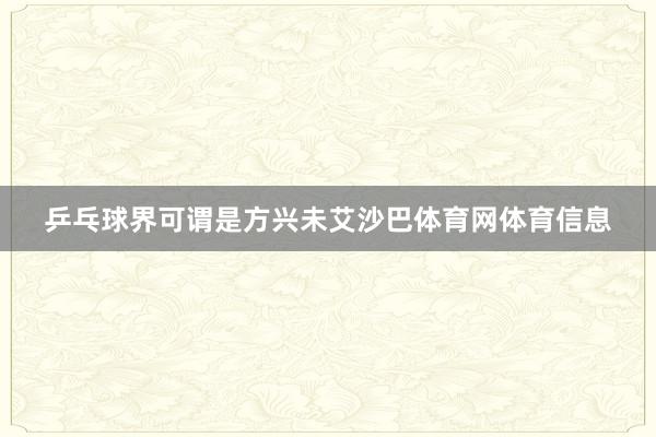 乒乓球界可谓是方兴未艾沙巴体育网体育信息