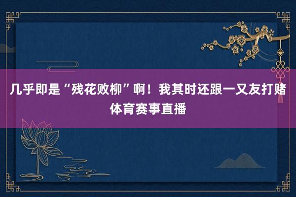 几乎即是“残花败柳”啊！我其时还跟一又友打赌体育赛事直播