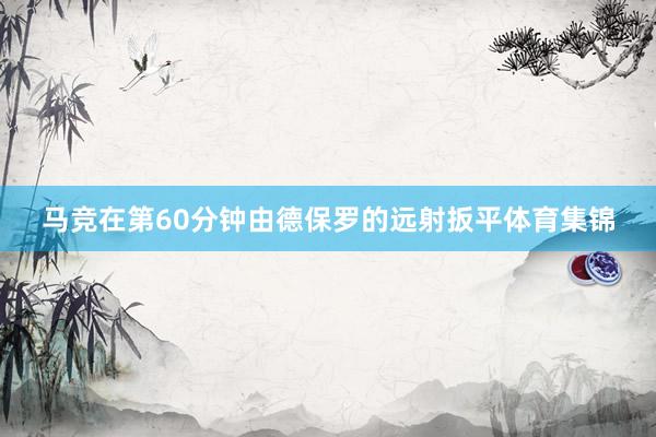 马竞在第60分钟由德保罗的远射扳平体育集锦