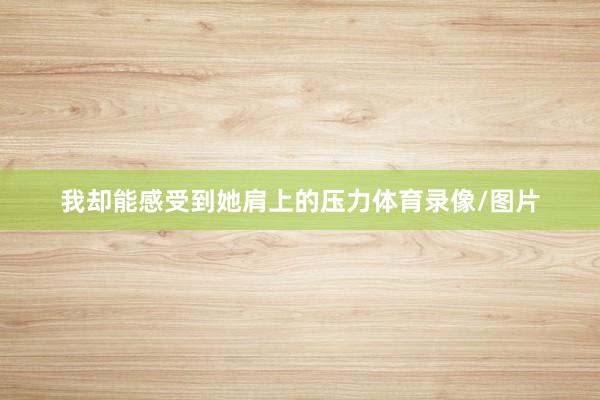 我却能感受到她肩上的压力体育录像/图片